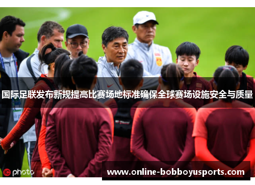 国际足联发布新规提高比赛场地标准确保全球赛场设施安全与质量