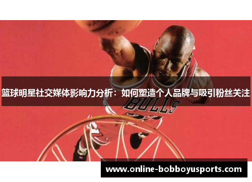 篮球明星社交媒体影响力分析：如何塑造个人品牌与吸引粉丝关注