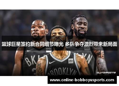 篮球巨星签约新合同细节曝光 多队争夺激烈带来新局面