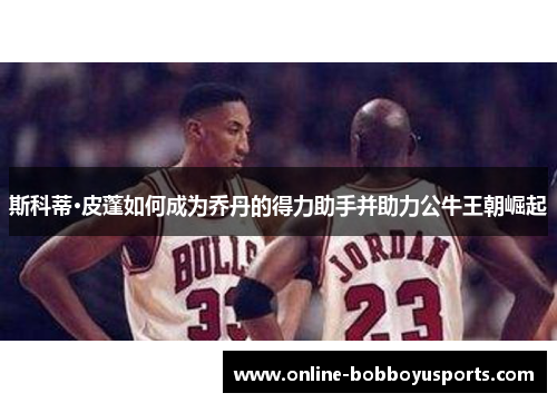 斯科蒂·皮蓬如何成为乔丹的得力助手并助力公牛王朝崛起