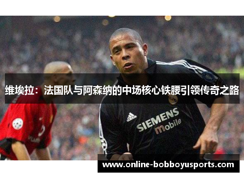 维埃拉：法国队与阿森纳的中场核心铁腰引领传奇之路