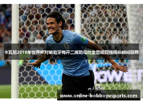 卡瓦尼2018年世界杯对葡萄牙梅开二度助乌拉圭晋级四强精彩瞬间回顾
