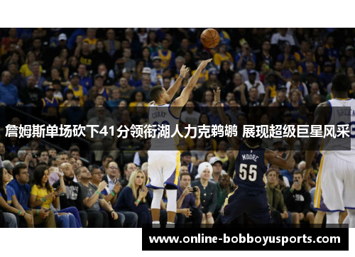 詹姆斯单场砍下41分领衔湖人力克鹈鹕 展现超级巨星风采