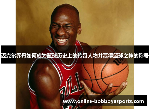 迈克尔乔丹如何成为篮球历史上的传奇人物并赢得篮球之神的称号