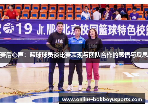 赛后心声：篮球球员谈比赛表现与团队合作的感悟与反思