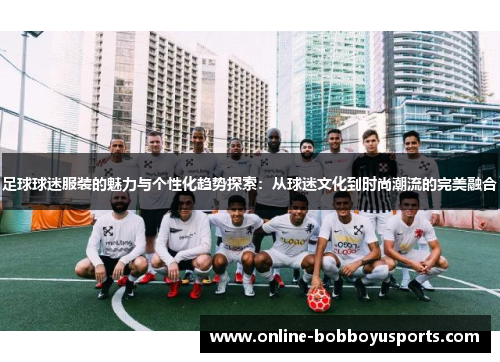 足球球迷服装的魅力与个性化趋势探索：从球迷文化到时尚潮流的完美融合