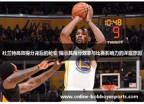 杜兰特高效得分背后的秘密 揭示其得分效率与比赛影响力的深层原因