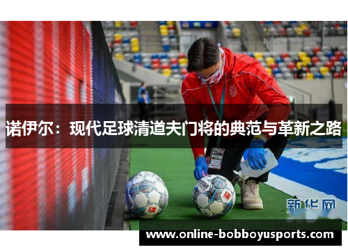 诺伊尔：现代足球清道夫门将的典范与革新之路
