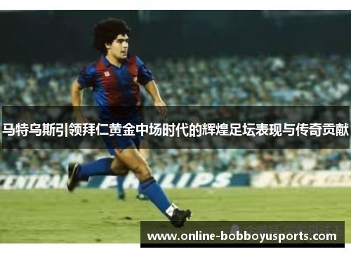 马特乌斯引领拜仁黄金中场时代的辉煌足坛表现与传奇贡献