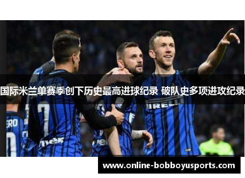 国际米兰单赛季创下历史最高进球纪录 破队史多项进攻纪录