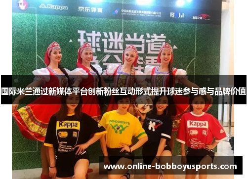 国际米兰通过新媒体平台创新粉丝互动形式提升球迷参与感与品牌价值