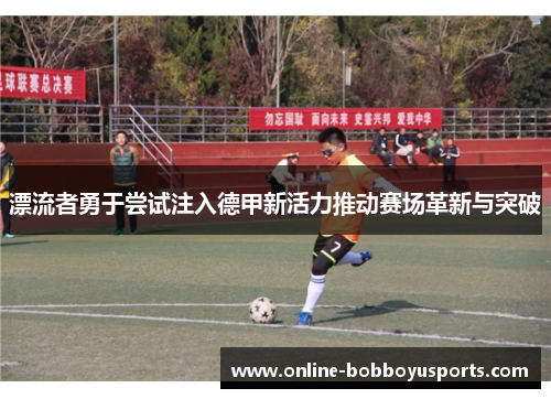 漂流者勇于尝试注入德甲新活力推动赛场革新与突破
