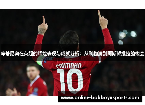 库蒂尼奥在英超的辉煌表现与成就分析：从利物浦到阿斯顿维拉的蜕变