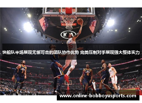 快船队半场展现无懈可击的团队协作优势 完美压制对手展现强大整体实力