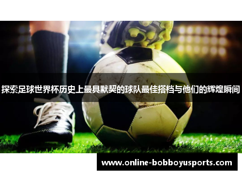 探索足球世界杯历史上最具默契的球队最佳搭档与他们的辉煌瞬间