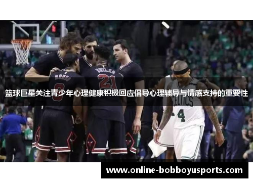 篮球巨星关注青少年心理健康积极回应倡导心理辅导与情感支持的重要性