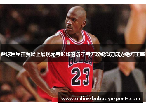 篮球巨星在赛场上展现无与伦比的防守与进攻统治力成为绝对主宰