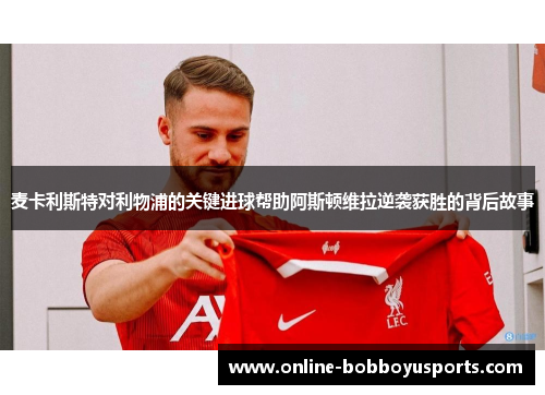 麦卡利斯特对利物浦的关键进球帮助阿斯顿维拉逆袭获胜的背后故事