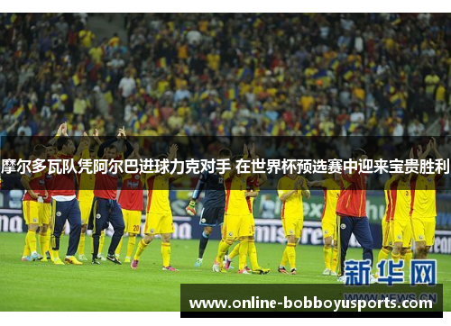 摩尔多瓦队凭阿尔巴进球力克对手 在世界杯预选赛中迎来宝贵胜利