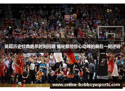 英超历史经典绝杀时刻回顾 揭秘那些惊心动魄的最后一刻逆转