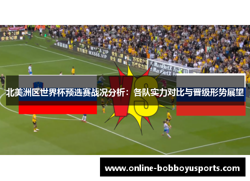 北美洲区世界杯预选赛战况分析：各队实力对比与晋级形势展望