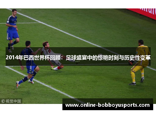 2014年巴西世界杯回顾：足球盛宴中的惊艳时刻与历史性变革