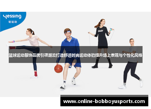 篮球运动服饰品牌引领潮流打造舒适时尚运动体验提升场上表现与个性化风格