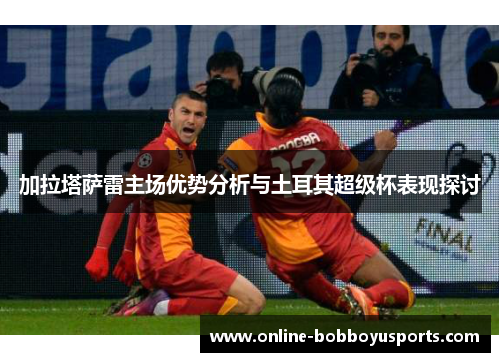加拉塔萨雷主场优势分析与土耳其超级杯表现探讨