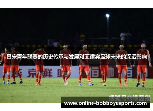 吕宋青年联赛的历史传承与发展对菲律宾足球未来的深远影响