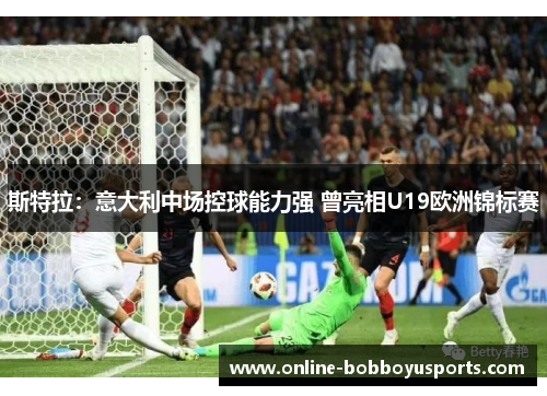 斯特拉：意大利中场控球能力强 曾亮相U19欧洲锦标赛