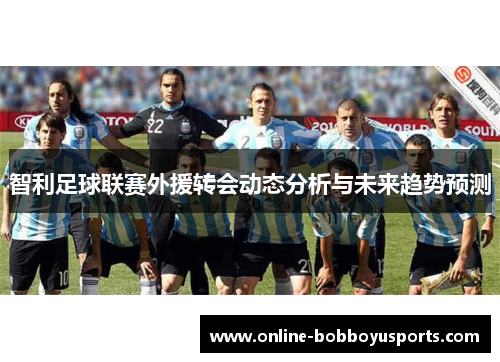 智利足球联赛外援转会动态分析与未来趋势预测