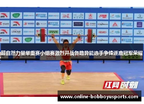 超自然力量举重赛小组赛激烈开战各路异能选手争锋逐鹿冠军荣耀