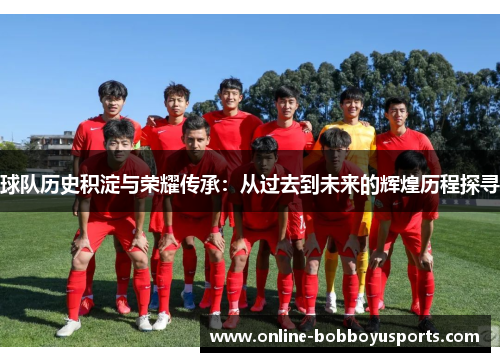 球队历史积淀与荣耀传承：从过去到未来的辉煌历程探寻