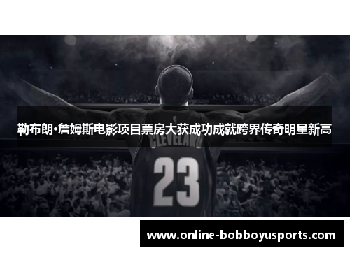 勒布朗·詹姆斯电影项目票房大获成功成就跨界传奇明星新高