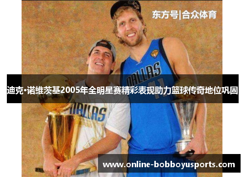 迪克·诺维茨基2005年全明星赛精彩表现助力篮球传奇地位巩固