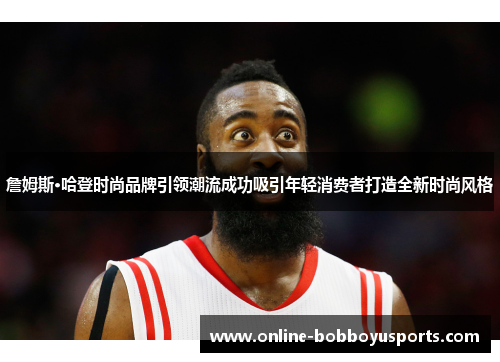 詹姆斯·哈登时尚品牌引领潮流成功吸引年轻消费者打造全新时尚风格