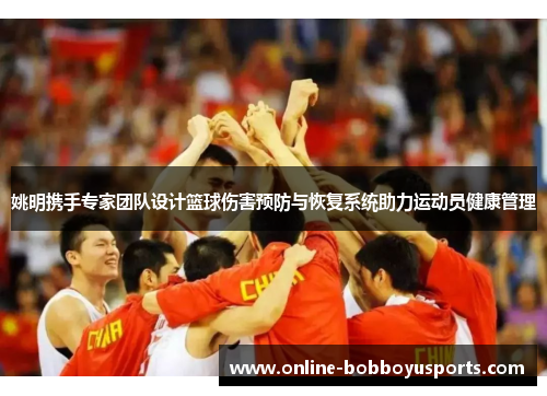 姚明携手专家团队设计篮球伤害预防与恢复系统助力运动员健康管理