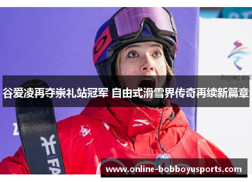 谷爱凌再夺崇礼站冠军 自由式滑雪界传奇再续新篇章