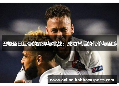 巴黎圣日耳曼的辉煌与挑战：成功背后的代价与困境