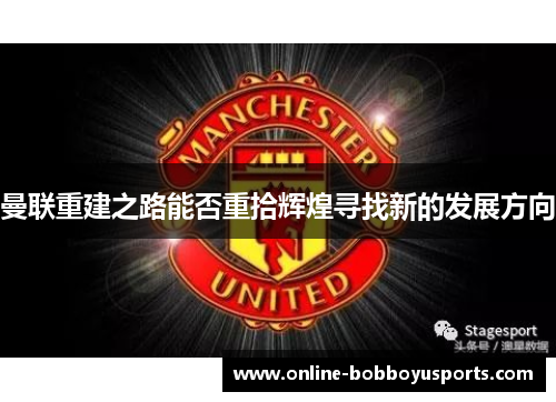 曼联重建之路能否重拾辉煌寻找新的发展方向