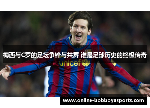 梅西与C罗的足坛争锋与共舞 谁是足球历史的终极传奇