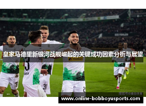 皇家马德里新银河战舰崛起的关键成功因素分析与展望