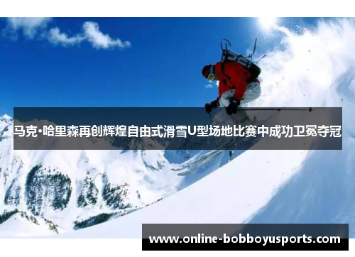 马克·哈里森再创辉煌自由式滑雪U型场地比赛中成功卫冕夺冠