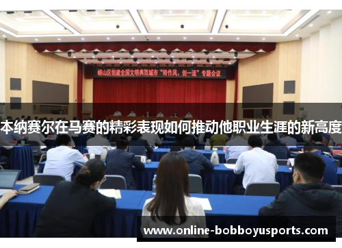 本纳赛尔在马赛的精彩表现如何推动他职业生涯的新高度