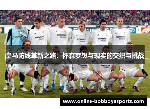 皇马防线革新之路：怀森梦想与现实的交织与挑战