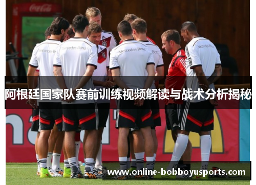 阿根廷国家队赛前训练视频解读与战术分析揭秘