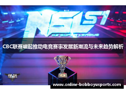 CBC联赛崛起推动电竞赛事发展新潮流与未来趋势解析