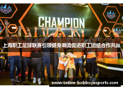上海职工足球联赛引领健身潮流促进职工团结合作共赢