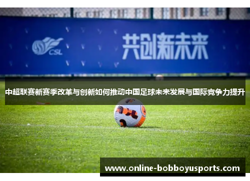 中超联赛新赛季改革与创新如何推动中国足球未来发展与国际竞争力提升
