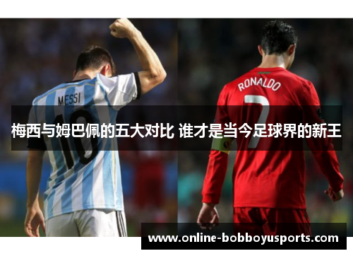 梅西与姆巴佩的五大对比 谁才是当今足球界的新王